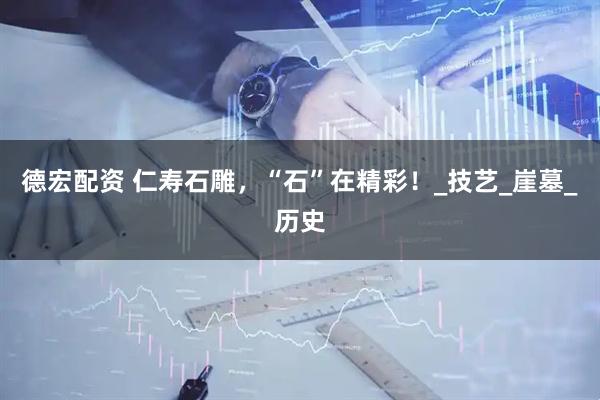 德宏配资 仁寿石雕，“石”在精彩！_技艺_崖墓_历史