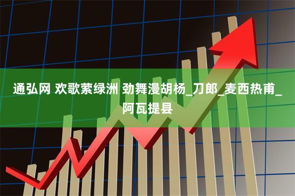 通弘网 欢歌萦绿洲 劲舞漫胡杨_刀郎_麦西热甫_阿瓦提县