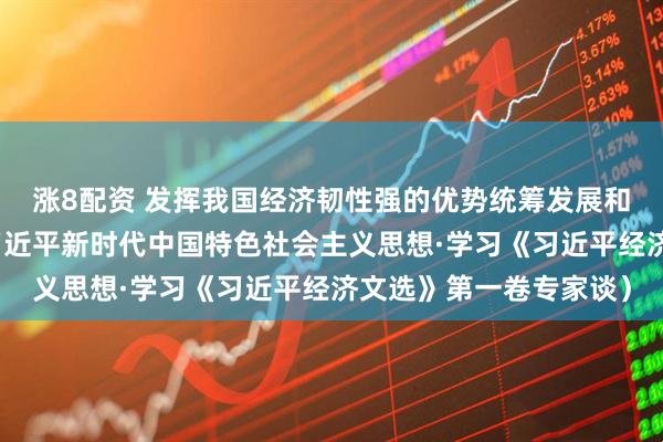 涨8配资 发挥我国经济韧性强的优势统筹发展和安全（深入学习贯彻习近平新时代中国特色社会主义思想·学习《习近平经济文选》第一卷专家谈）
