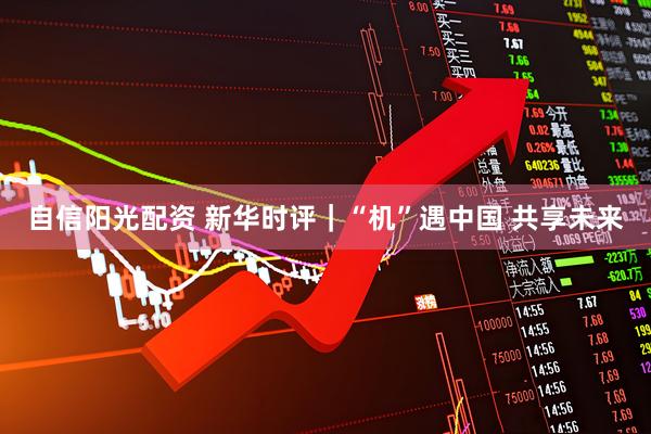 自信阳光配资 新华时评｜“机”遇中国 共享未来