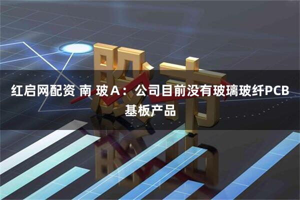 红启网配资 南 玻Ａ：公司目前没有玻璃玻纤PCB基板产品