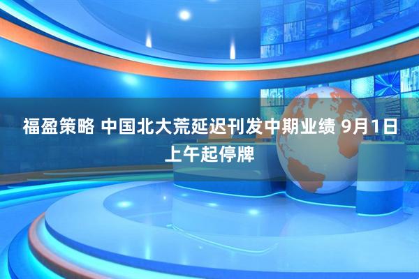 福盈策略 中国北大荒延迟刊发中期业绩 9月1日上午起停牌