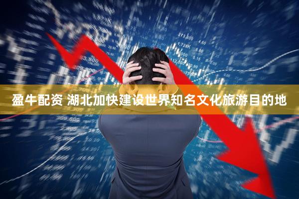 盈牛配资 湖北加快建设世界知名文化旅游目的地