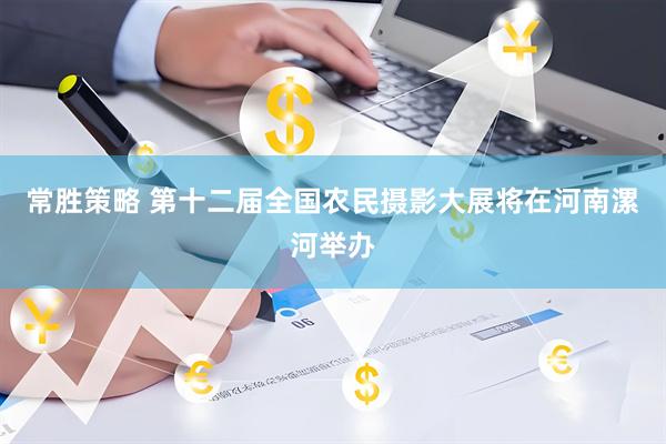常胜策略 第十二届全国农民摄影大展将在河南漯河举办