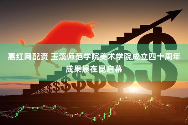 惠红网配资 玉溪师范学院美术学院成立四十周年成果展在昆启幕