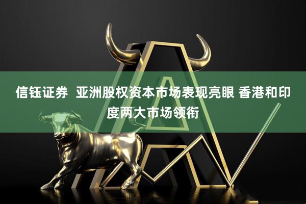 信钰证券  亚洲股权资本市场表现亮眼 香港和印度两大市场领衔