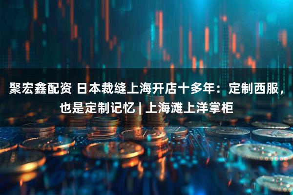 聚宏鑫配资 日本裁缝上海开店十多年：定制西服，也是定制记忆 | 上海滩上洋掌柜
