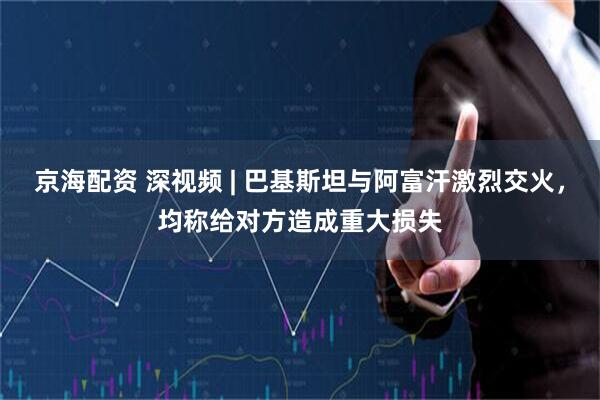 京海配资 深视频 | 巴基斯坦与阿富汗激烈交火，均称给对方造成重大损失