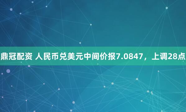 鼎冠配资 人民币兑美元中间价报7.0847，上调28点