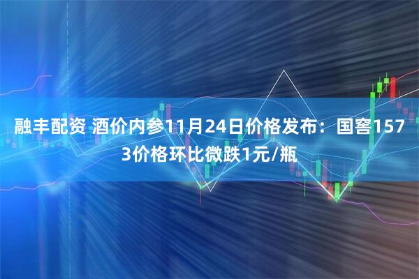融丰配资 酒价内参11月24日价格发布：国窖1573价格环比微跌1元/瓶