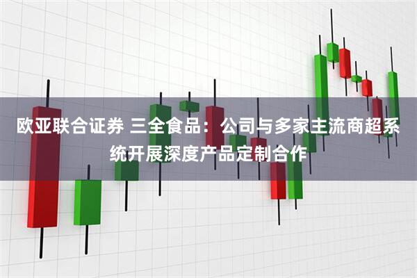 欧亚联合证券 三全食品:公司与多家主流商超系统开展深度产品定制合作