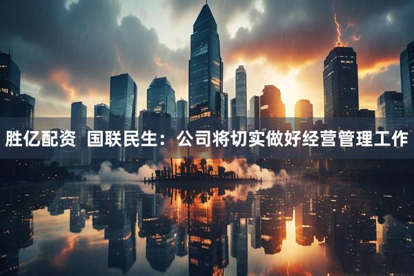 胜亿配资 国联民生:公司将切实做好经营管理工作
