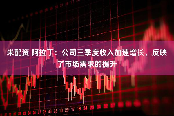 米配资 阿拉丁:公司三季度收入加速增长,反映了市场需求的提升