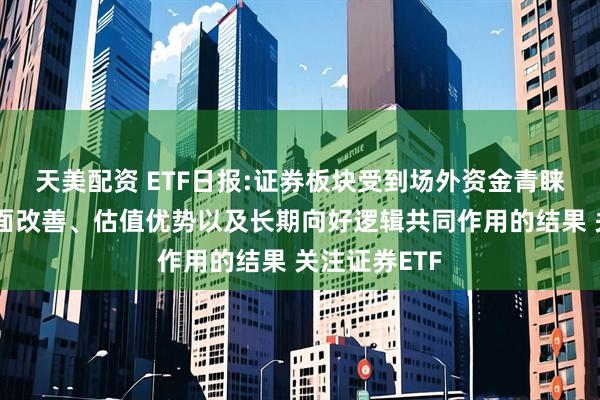 天美配资 ETF日报:证券板块受到场外资金青睐是业绩基本面改善、估值优势以及长期向好逻辑共同作用的结果 关注证券ETF