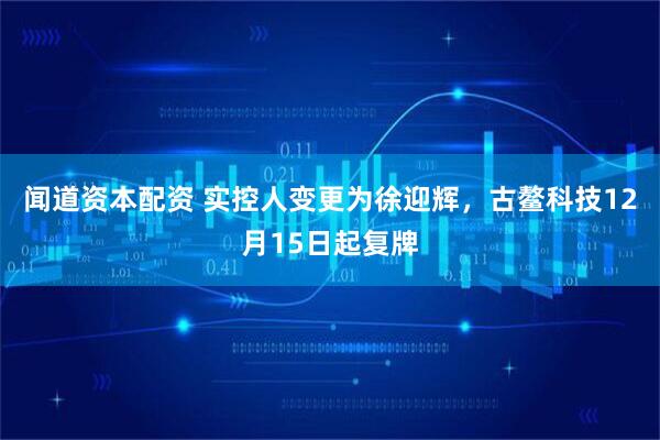 闻道资本配资 实控人变更为徐迎辉,古鳌科技12月15日起复牌