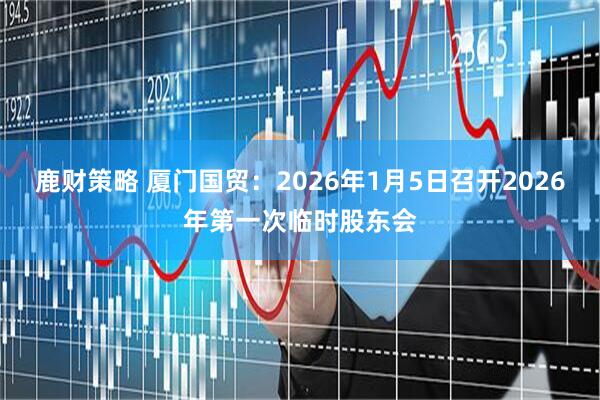 鹿财策略 厦门国贸：2026年1月5日召开2026年第一次临时股东会