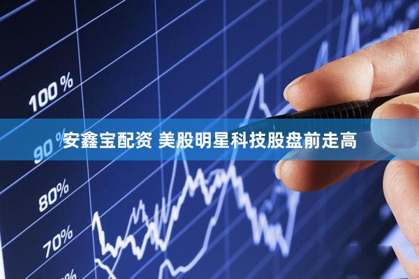 安鑫宝配资 美股明星科技股盘前走高