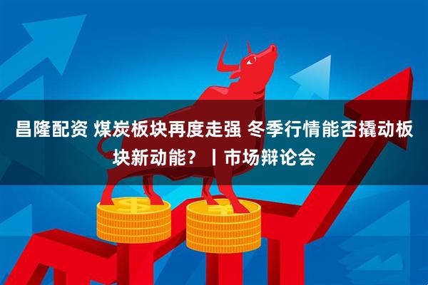 昌隆配资 煤炭板块再度走强 冬季行情能否撬动板块新动能？丨市场辩论会