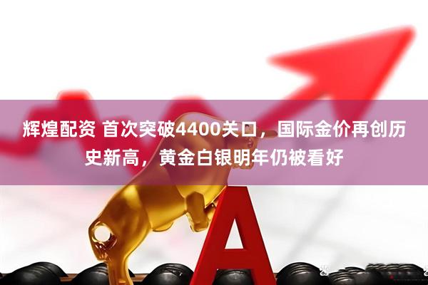辉煌配资 首次突破4400关口，国际金价再创历史新高，黄金白银明年仍被看好
