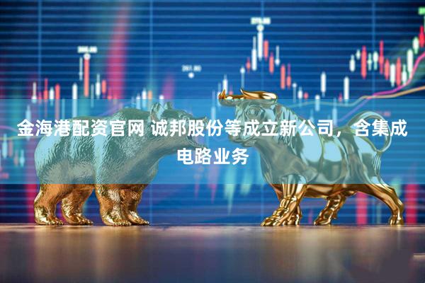 金海港配资官网 诚邦股份等成立新公司，含集成电路业务