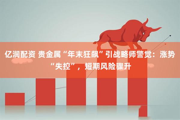 亿润配资 贵金属“年末狂飙”引战略师警觉：涨势“失控”，短期风险骤升