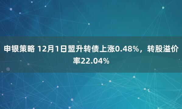 申银策略 12月1日盟升转债上涨0.48%，转股溢价率22.04%