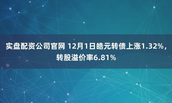 实盘配资公司官网 12月1日皓元转债上涨1.32%，转股溢价率6.81%