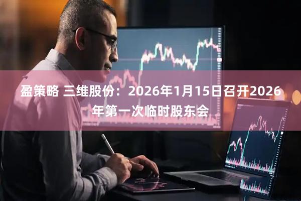 盈策略 三维股份:2026年1月15日召开2026年第一次临时股东会