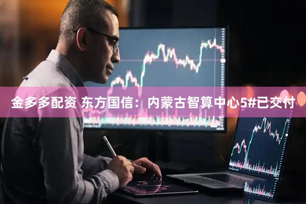 金多多配资 东方国信：内蒙古智算中心5#已交付