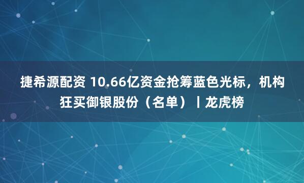 捷希源配资 10.66亿资金抢筹蓝色光标，机构狂买御银股份（名单）丨龙虎榜