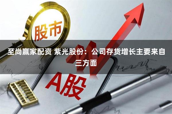 至尚赢家配资 紫光股份:公司存货增长主要来自三方面