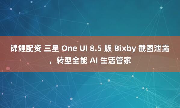 锦鲤配资 三星 One UI 8.5 版 Bixby 截图泄露，转型全能 AI 生活管家
