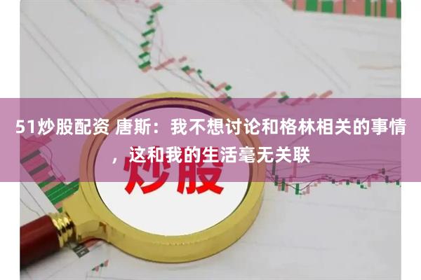 51炒股配资 唐斯：我不想讨论和格林相关的事情，这和我的生活毫无关联