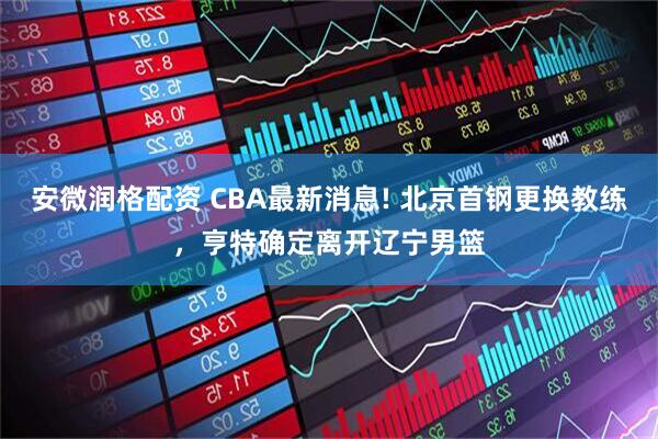 安微润格配资 CBA最新消息! 北京首钢更换教练，亨特确定离开辽宁男篮