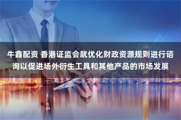 牛鑫配资 香港证监会就优化财政资源规则进行谘询以促进场外衍生工具和其他产品的市场发展