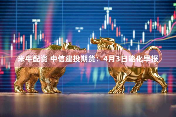 米牛配资 中信建投期货：4月3日能化早报