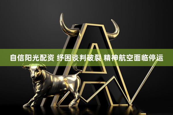 自信阳光配资 纾困谈判破裂 精神航空面临停运