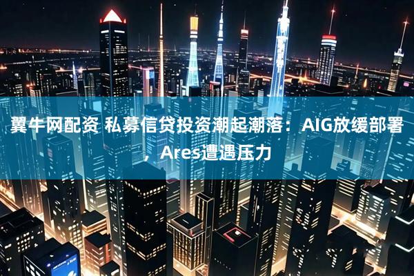 翼牛网配资 私募信贷投资潮起潮落：AIG放缓部署，Ares遭遇压力