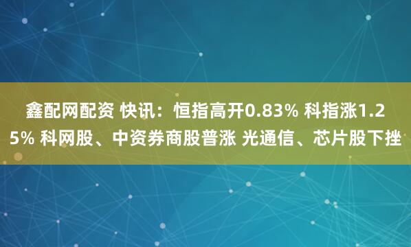 鑫配网配资 快讯：恒指高开0.83% 科指涨1.25% 科网股、中资券商股普涨 光通信、芯片股下挫