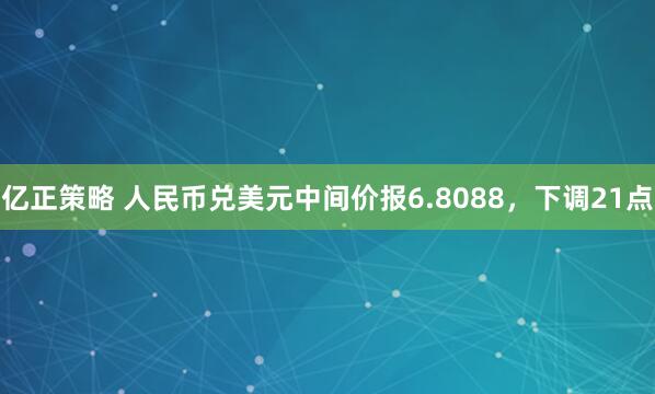 亿正策略 人民币兑美元中间价报6.8088，下调21点