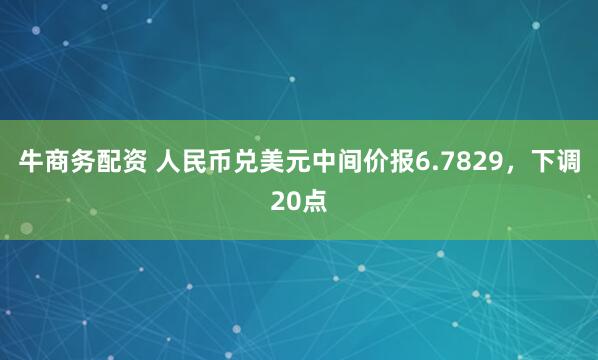 牛商务配资 人民币兑美元中间价报6.7829，下调20点