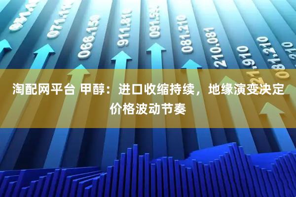 淘配网平台 甲醇：进口收缩持续，地缘演变决定价格波动节奏