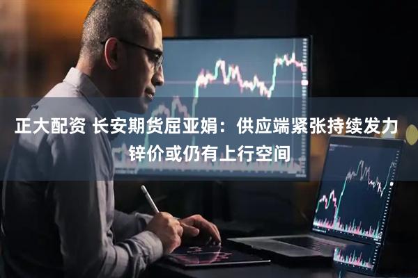 正大配资 长安期货屈亚娟：供应端紧张持续发力 锌价或仍有上行空间